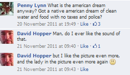 Penny Lynn What is the american dream anyway? Got a native american dream of clean water and food with no taxes and police? 20 November 2011 at 19:49 