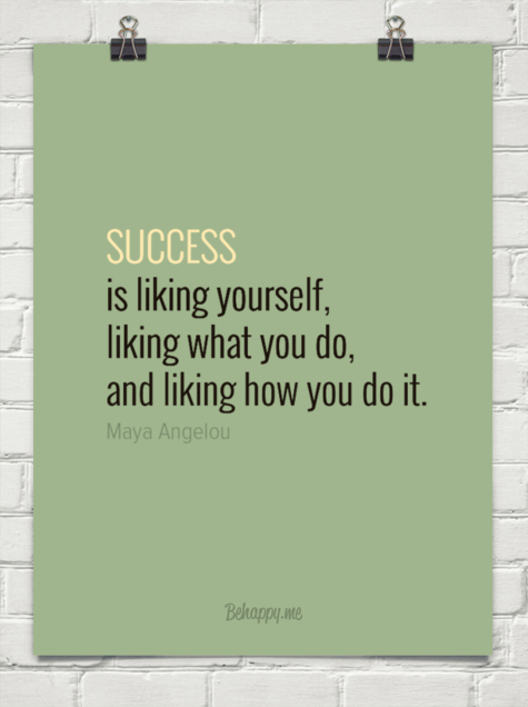 "Success is liking yourself, liking what you do, and liking how you do it." Maya Angelo